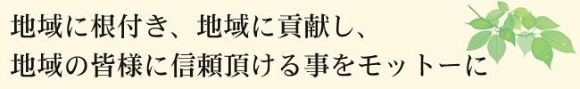 地域に根付き、地域に貢献し、地域の皆様に信頼をいただけることをモットーに