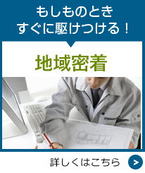 もしもの時にすぐ駆けつける！地域密着